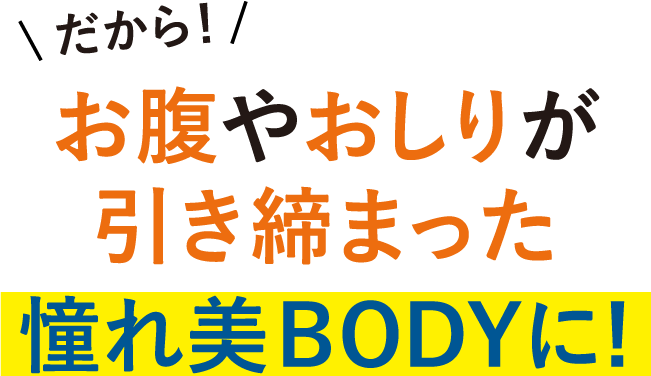 だから！お腹やおしりが引き締まった憧れ美BODYに！