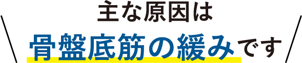 主な原因は骨盤底筋の緩みです